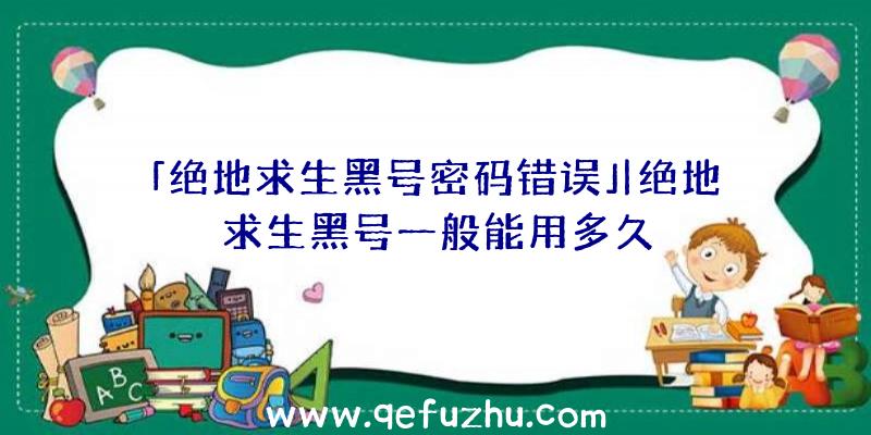 「绝地求生黑号密码错误」|绝地求生黑号一般能用多久